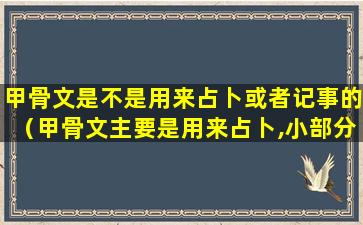 甲骨文是不是用来占卜或者记事的（甲骨文主要是用来占卜,小部分 🌷 是记录历 🐝 史）